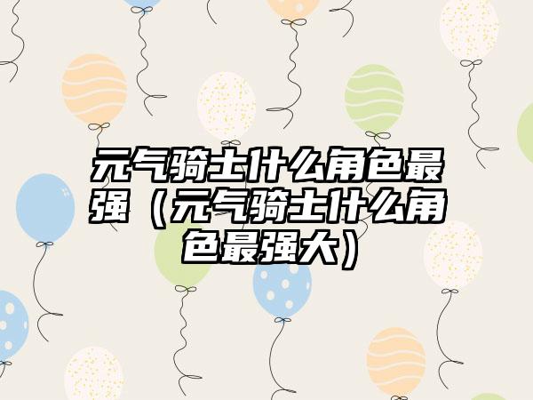 元气骑士什么角色最强（元气骑士什么角色最强大）