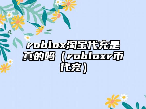 roblox淘宝代充是真的吗（robloxr币代充）