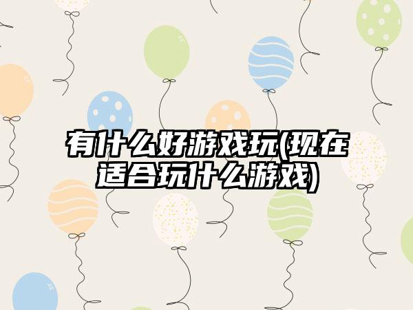 有什么好游戏玩(现在适合玩什么游戏)
