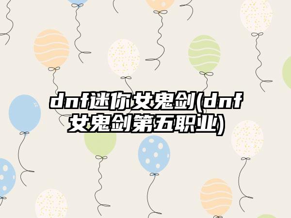dnf迷你女鬼剑(dnf女鬼剑第五职业)