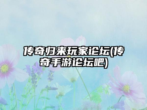 传奇归来玩家论坛(传奇手游论坛吧)