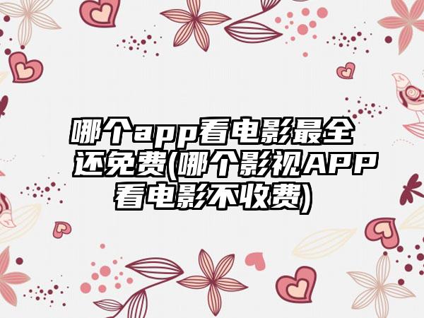 哪个app看电影最全还免费(哪个影视APP看电影不收费)
