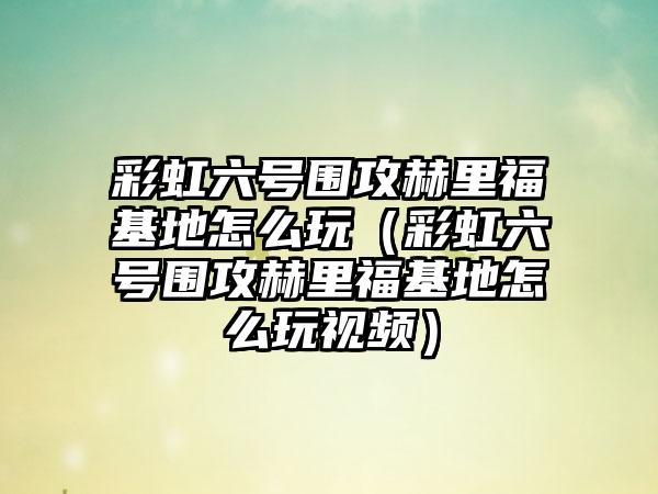 彩虹六号围攻赫里福基地怎么玩（彩虹六号围攻赫里福基地怎么玩视频）