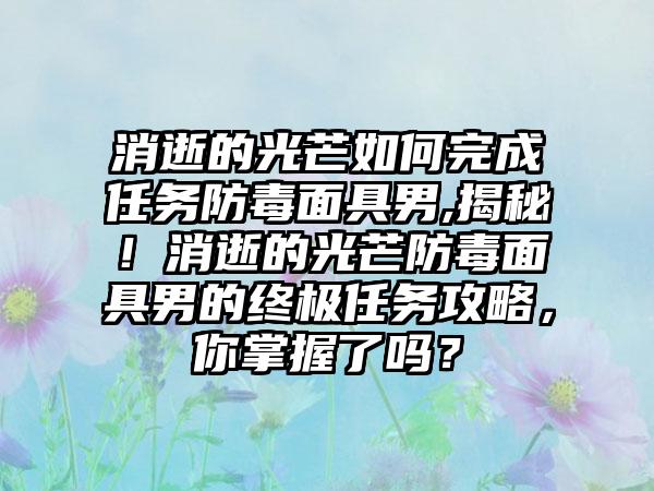 消逝的光芒如何完成任务防毒面具男,揭秘！消逝的光芒防毒面具男的终极任务攻略，你掌握了吗？