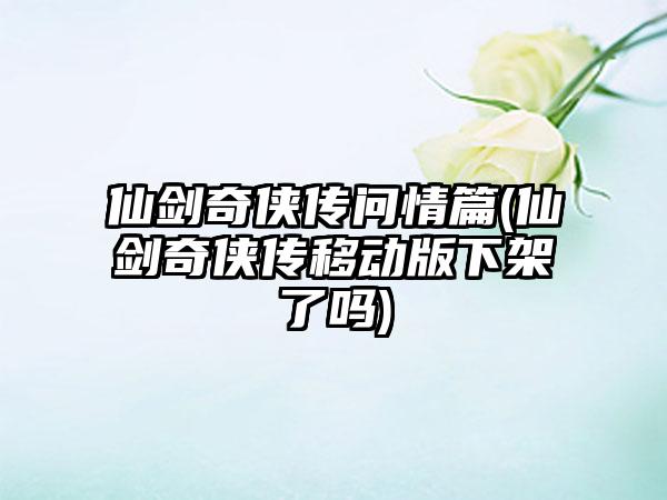 仙剑奇侠传问情篇(仙剑奇侠传移动版下架了吗)