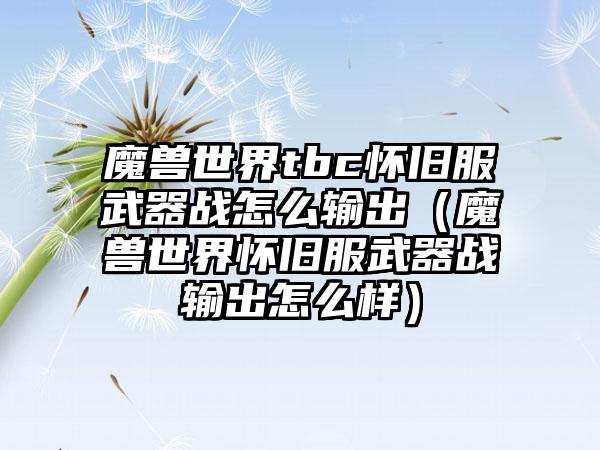 魔兽世界tbc怀旧服武器战怎么输出（魔兽世界怀旧服武器战输出怎么样）