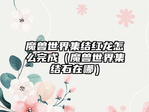 魔兽世界集结红龙怎么完成（魔兽世界集结石在哪）