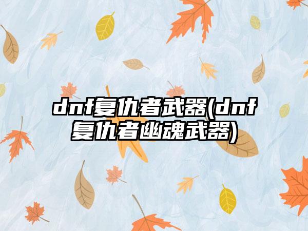 dnf复仇者武器(dnf复仇者幽魂武器)