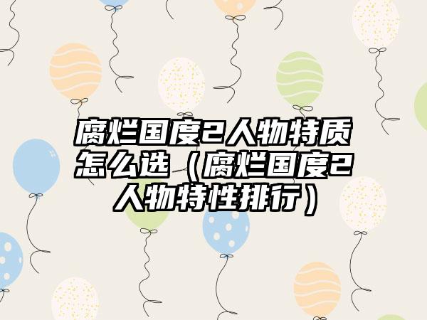 腐烂国度2人物特质怎么选（腐烂国度2人物特性排行）