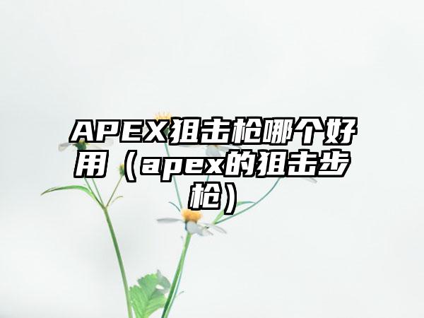 APEX狙击枪哪个好用（apex的狙击步枪）