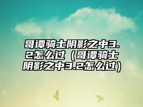 哥谭骑士阴影之中3.2怎么过（哥谭骑士阴影之中3.2怎么过）