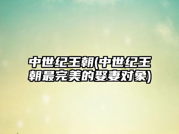 中世纪王朝(中世纪王朝最完美的娶妻对象)