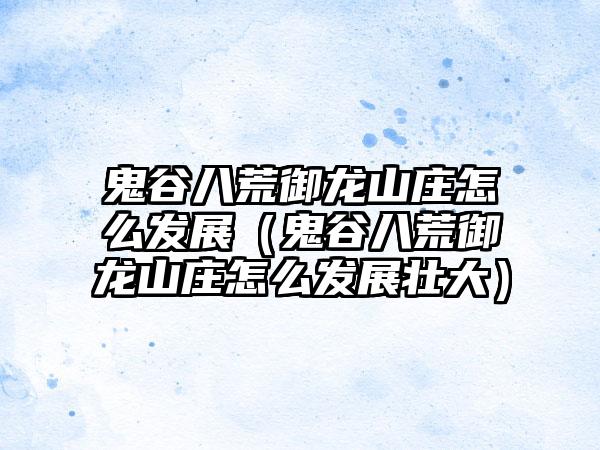 鬼谷八荒御龙山庄怎么发展（鬼谷八荒御龙山庄怎么发展壮大）
