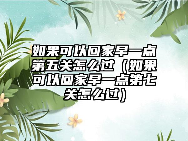 如果可以回家早一点第五关怎么过（如果可以回家早一点第七关怎么过）