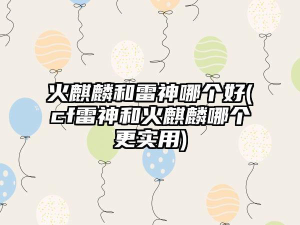 火麒麟和雷神哪个好(cf雷神和火麒麟哪个更实用)