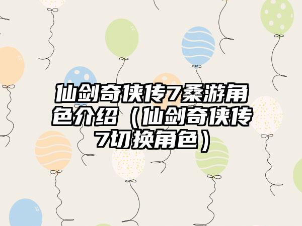 仙剑奇侠传7桑游角色介绍（仙剑奇侠传7切换角色）