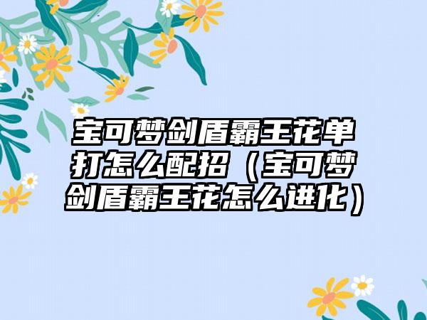 宝可梦剑盾霸王花单打怎么配招（宝可梦剑盾霸王花怎么进化）