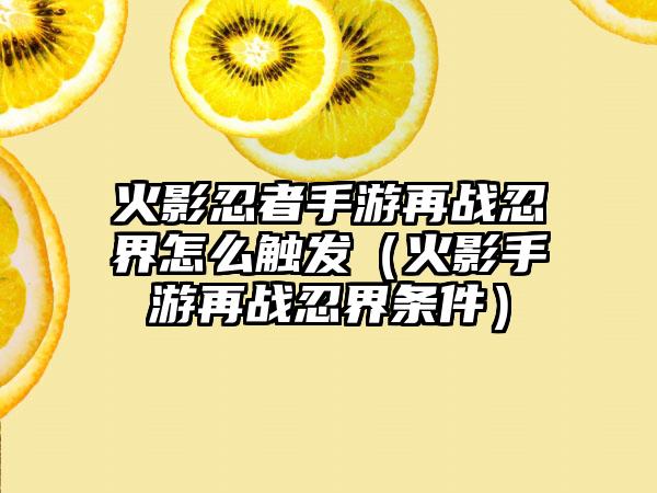 火影忍者手游再战忍界怎么触发（火影手游再战忍界条件）