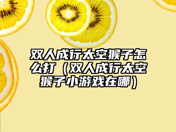 双人成行太空猴子怎么打（双人成行太空猴子小游戏在哪）