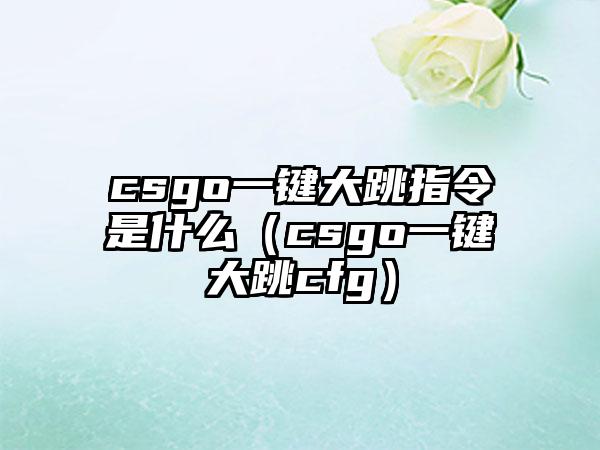 csgo一键大跳指令是什么（csgo一键大跳cfg）