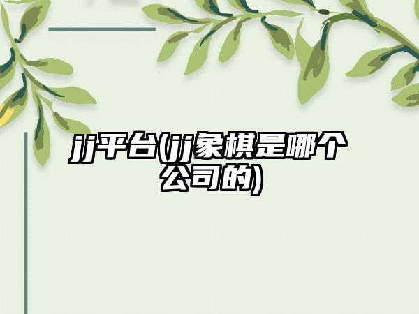 jj平台(jj象棋是哪个公司的)
