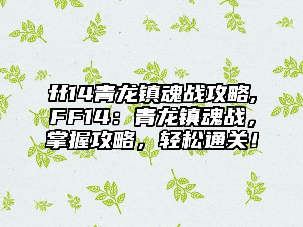 ff14青龙镇魂战攻略,FF14：青龙镇魂战，掌握攻略，轻松通关！