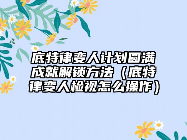 底特律变人计划圆满成就解锁方法（底特律变人检视怎么操作）
