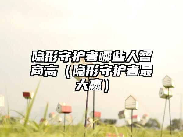 隐形守护者哪些人智商高（隐形守护者最大赢）