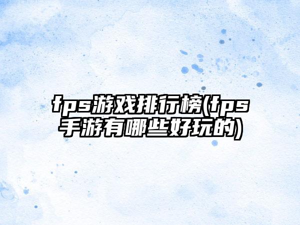 fps游戏排行榜(fps手游有哪些好玩的)