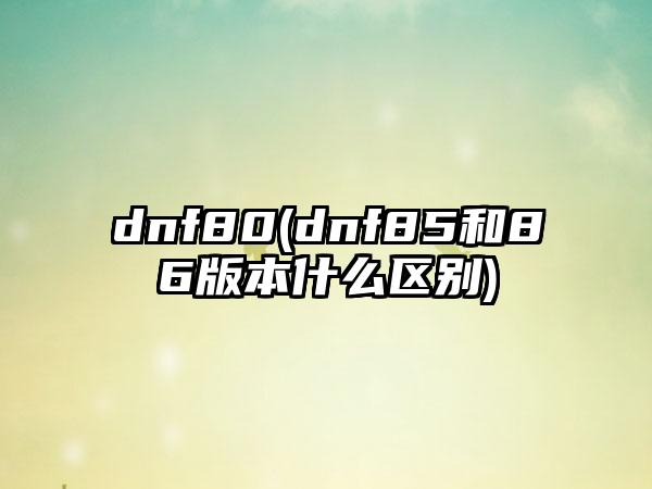 dnf80(dnf85和86版本什么区别)
