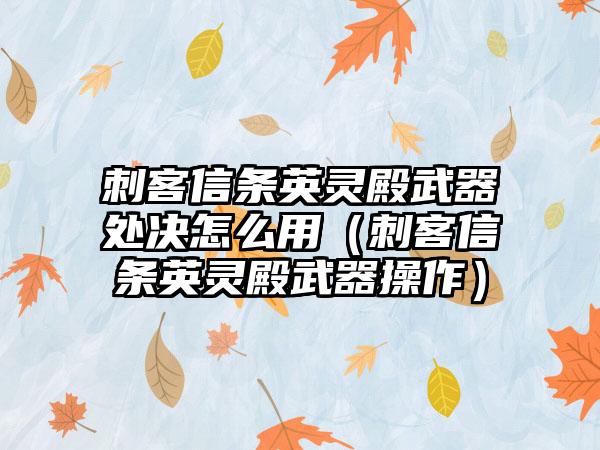 刺客信条英灵殿武器处决怎么用（刺客信条英灵殿武器操作）