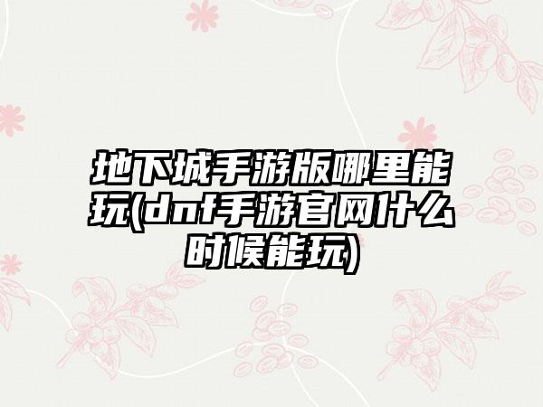 地下城手游版哪里能玩(dnf手游官网什么时候能玩)