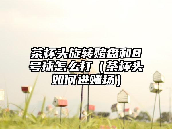 茶杯头旋转赌盘和8号球怎么打（茶杯头如何进赌场）