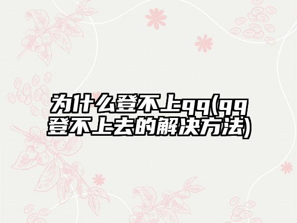 为什么登不上qq(qq登不上去的解决方法)