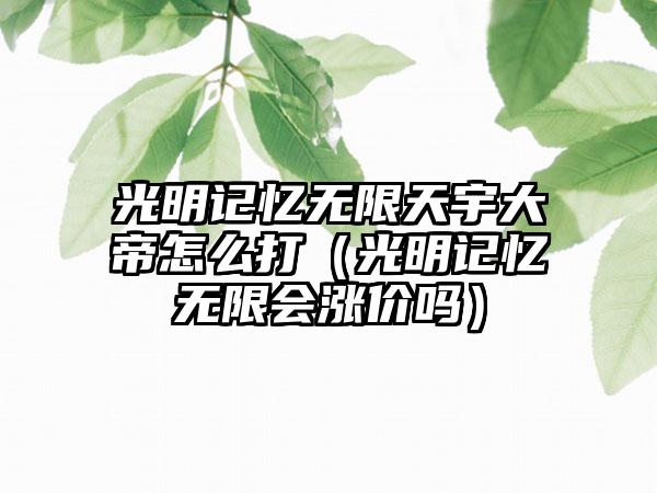 光明记忆无限天宇大帝怎么打（光明记忆无限会涨价吗）