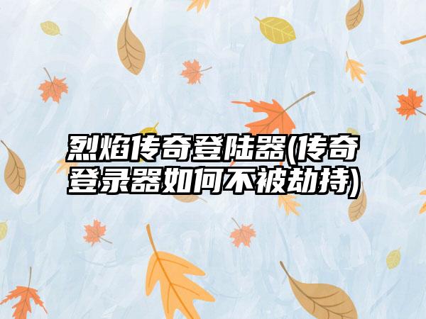烈焰传奇登陆器(传奇登录器如何不被劫持)