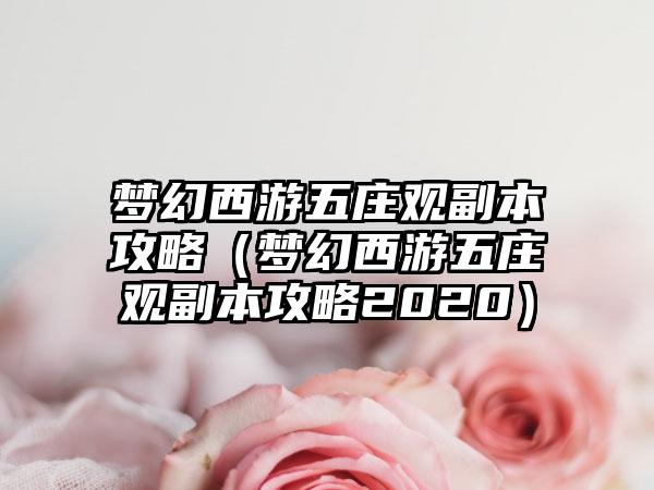 梦幻西游五庄观副本攻略（梦幻西游五庄观副本攻略2020）