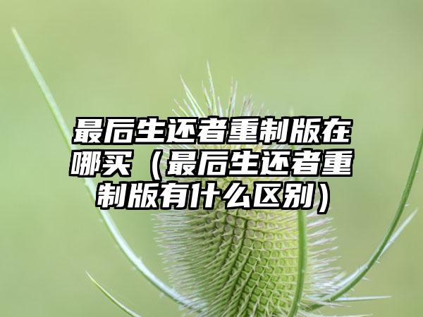 最后生还者重制版在哪买（最后生还者重制版有什么区别）