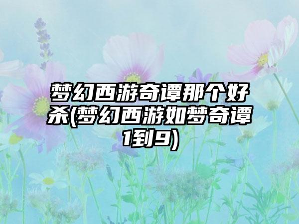 梦幻西游奇谭那个好杀(梦幻西游如梦奇谭1到9)