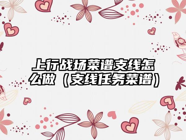 上行战场菜谱支线怎么做（支线任务菜谱）