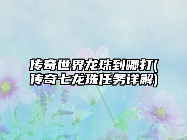 传奇世界龙珠到哪打(传奇七龙珠任务详解)