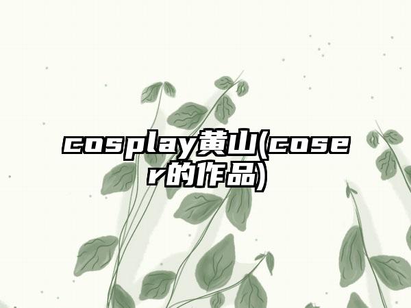 cosplay黄山(coser的作品)