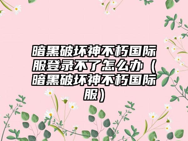 暗黑破坏神不朽国际服登录不了怎么办（暗黑破坏神不朽国际服）