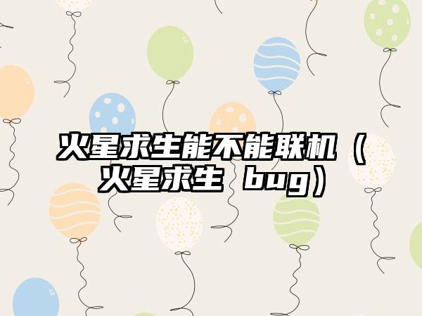 火星求生能不能联机（火星求生 bug）