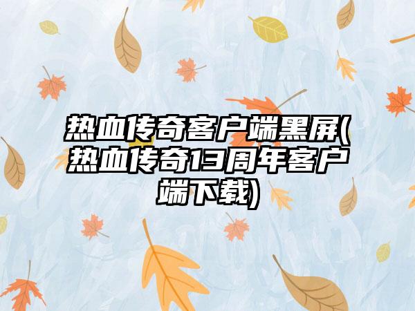 热血传奇客户端黑屏(热血传奇13周年客户端下载)