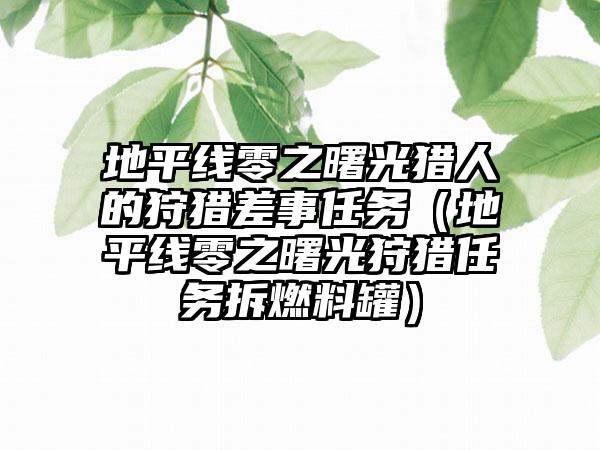 地平线零之曙光猎人的狩猎差事任务（地平线零之曙光狩猎任务拆燃料罐）