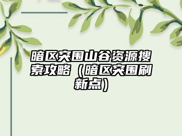 暗区突围山谷资源搜索攻略（暗区突围刷新点）