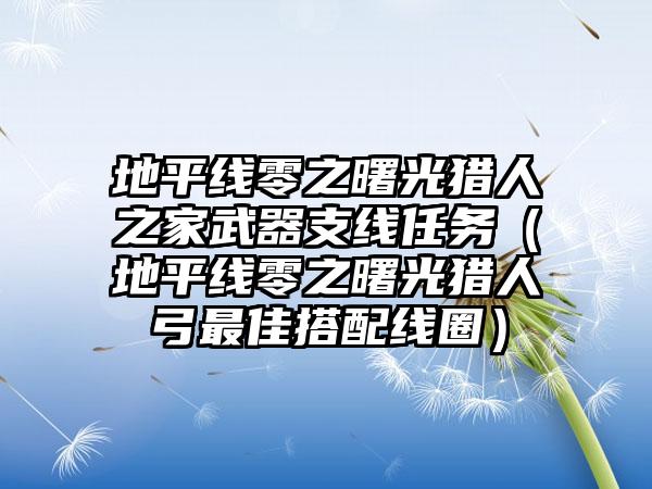 地平线零之曙光猎人之家武器支线任务（地平线零之曙光猎人弓最佳搭配线圈）