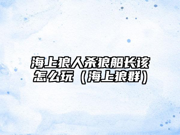 海上狼人杀狼船长该怎么玩（海上狼群）