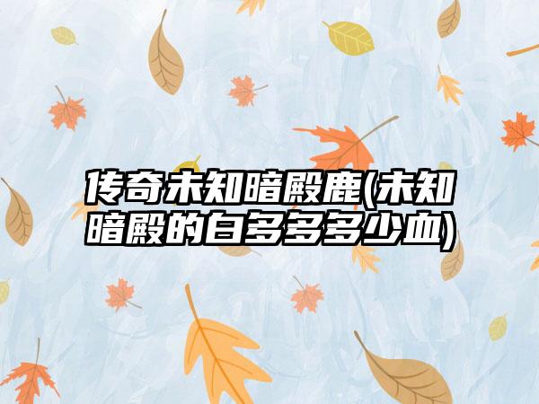 传奇未知暗殿鹿(未知暗殿的白多多多少血)